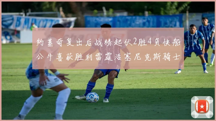 约基奇复出后战绩起伏2胜4负快船公牛喜获胜利雷霆活塞尼克斯骑士接连失利