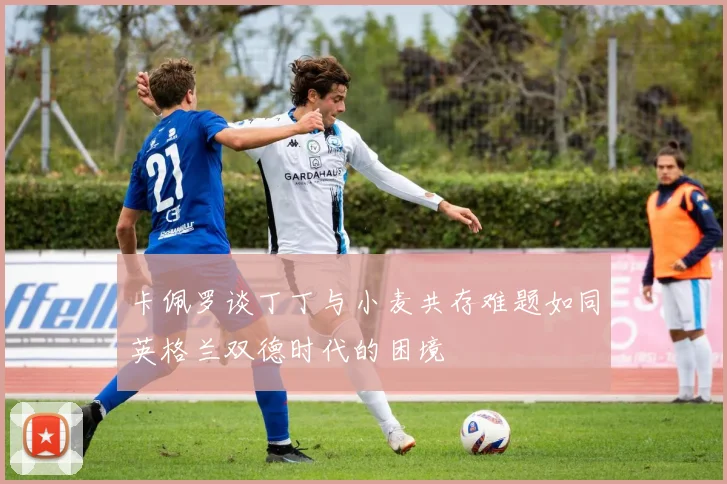 卡佩罗谈丁丁与小麦共存难题如同英格兰双德时代的困境