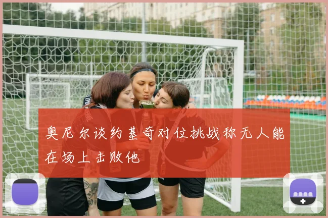 奥尼尔谈约基奇对位挑战称无人能在场上击败他