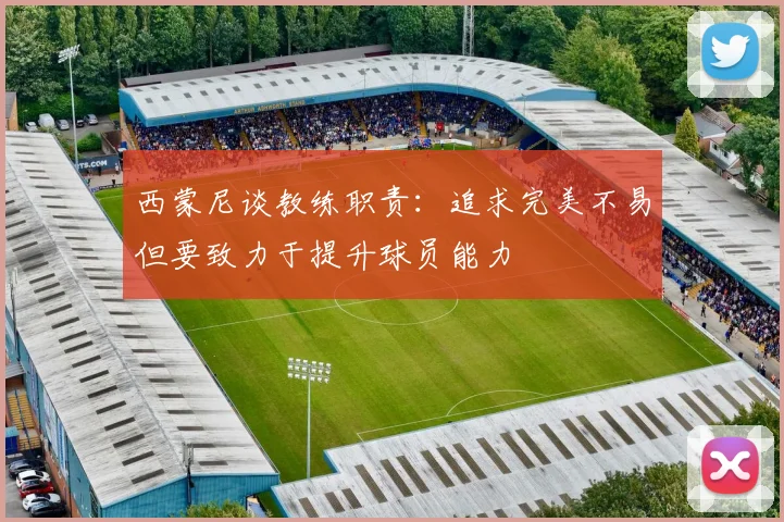 西蒙尼谈教练职责：追求完美不易但要致力于提升球员能力