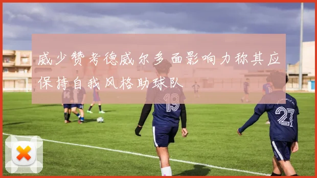 威少赞考德威尔多面影响力称其应保持自我风格助球队