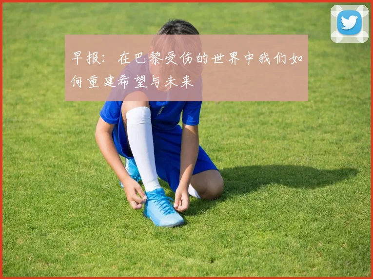 早报：在巴黎受伤的世界中我们如何重建希望与未来