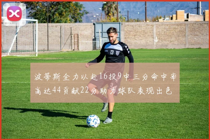波蒂斯全力以赴16投9中三分命中率高达44贡献22分助力球队表现出色