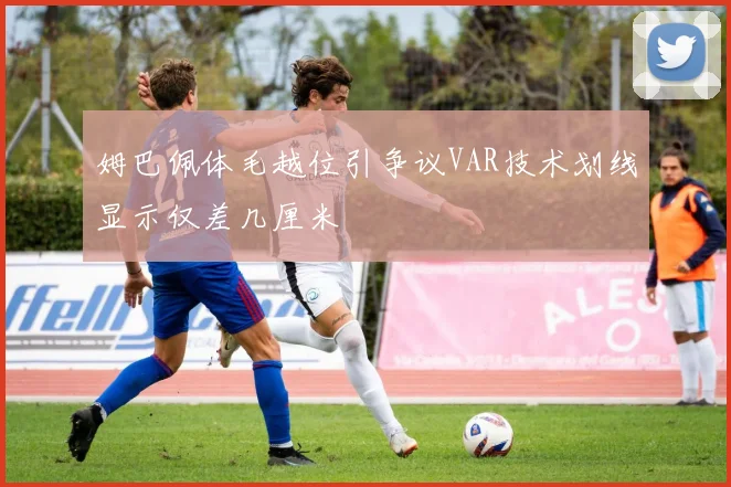 姆巴佩体毛越位引争议VAR技术划线显示仅差几厘米