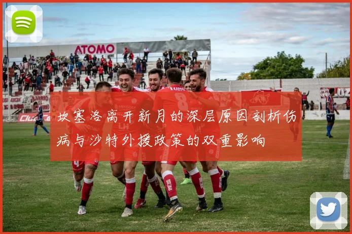 坎塞洛离开新月的深层原因剖析伤病与沙特外援政策的双重影响