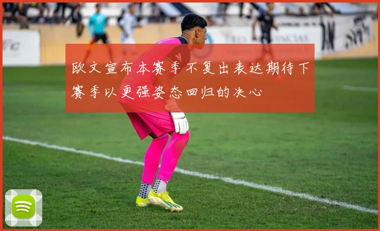 欧文宣布本赛季不复出表达期待下赛季以更强姿态回归的决心