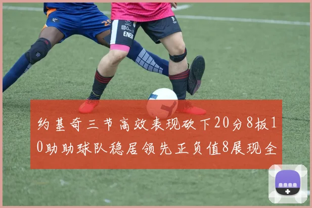 约基奇三节高效表现砍下20分8板10助助球队稳居领先正负值8展现全能实力
