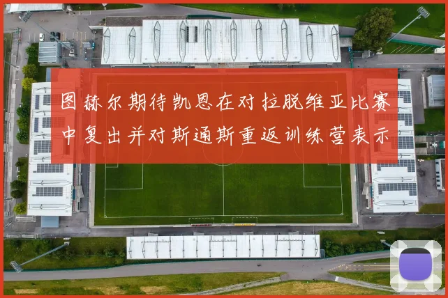 图赫尔期待凯恩在对拉脱维亚比赛中复出并对斯通斯重返训练营表示欣喜