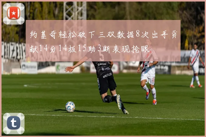 约基奇轻松砍下三双数据8次出手贡献14分14板15助3断表现抢眼