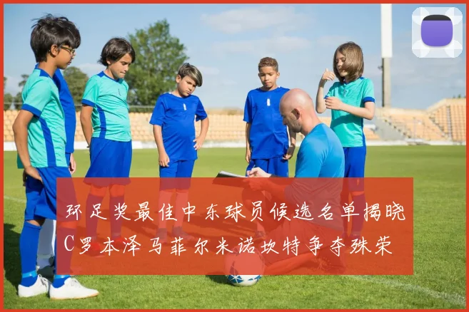 环足奖最佳中东球员候选名单揭晓C罗本泽马菲尔米诺坎特争夺殊荣