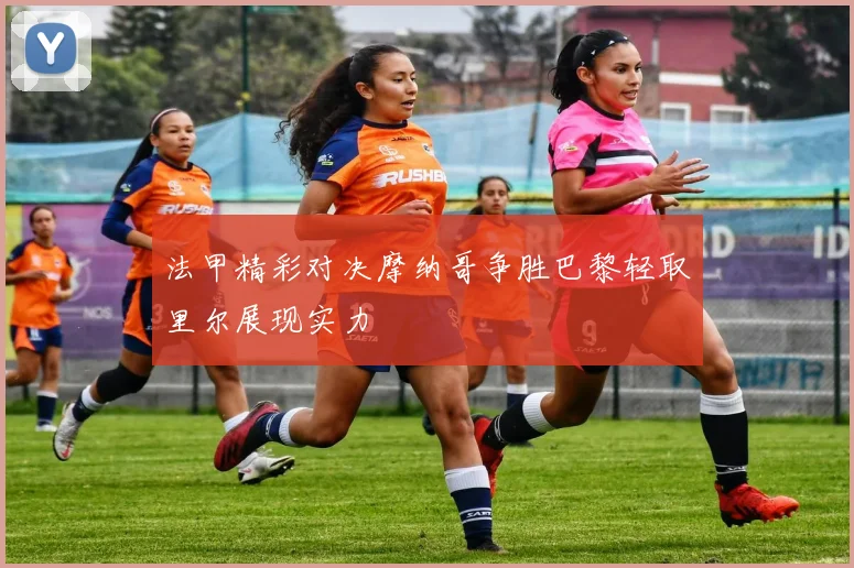 法甲精彩对决摩纳哥争胜巴黎轻取里尔展现实力