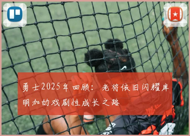 勇士2025年回顾：老将依旧闪耀库明加的戏剧性成长之路