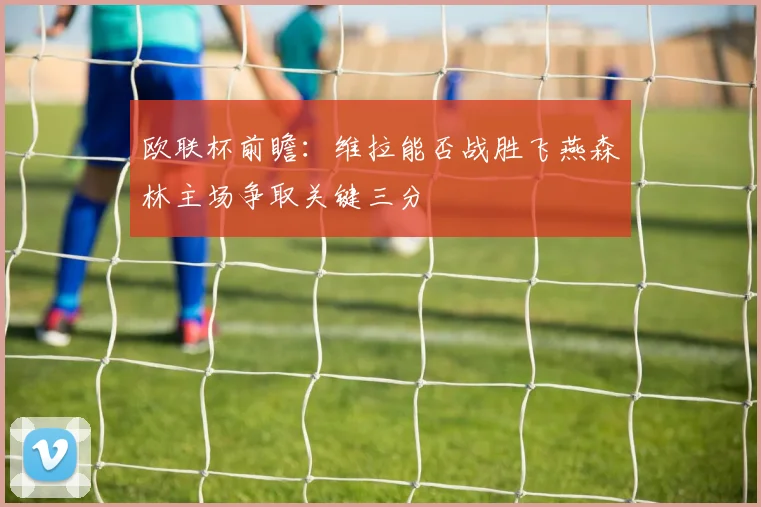 欧联杯前瞻：维拉能否战胜飞燕森林主场争取关键三分