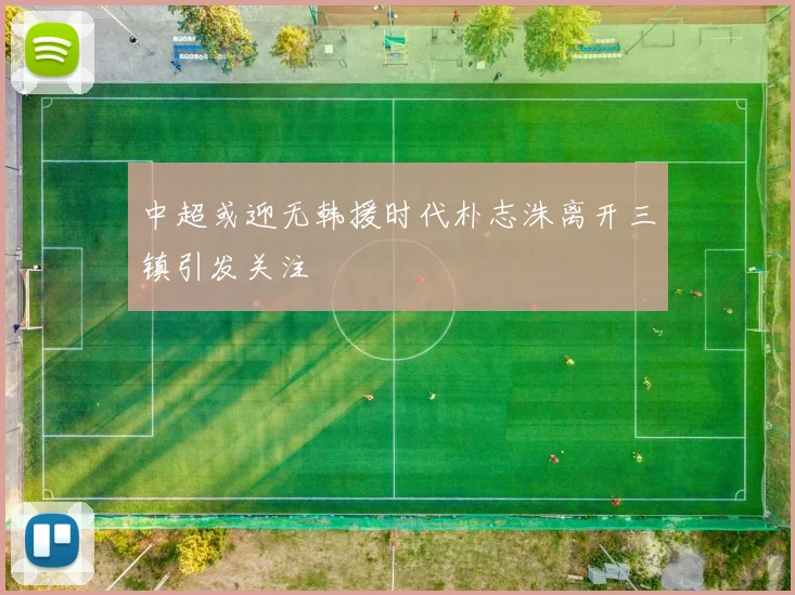 中超或迎无韩援时代朴志洙离开三镇引发关注