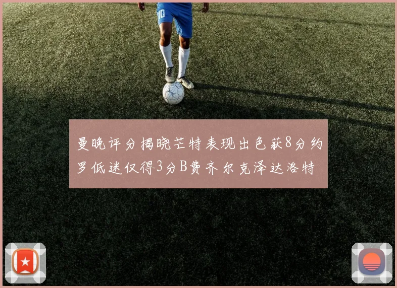 曼晚评分揭晓芒特表现出色获8分约罗低迷仅得3分B费齐尔克泽达洛特均获7分