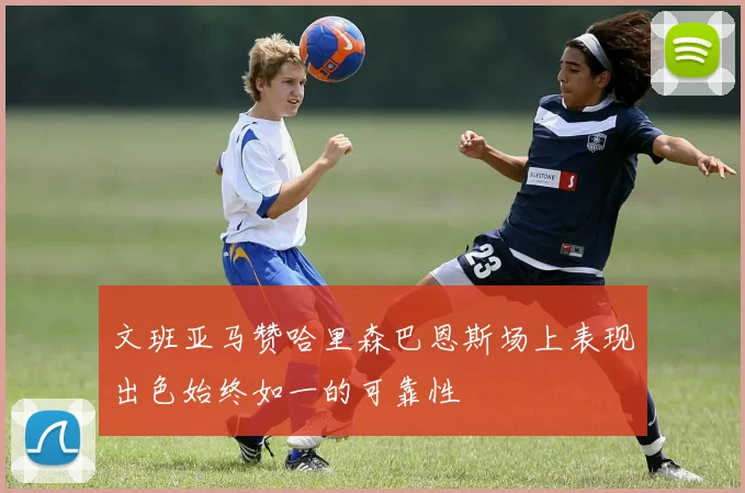 文班亚马赞哈里森巴恩斯场上表现出色始终如一的可靠性