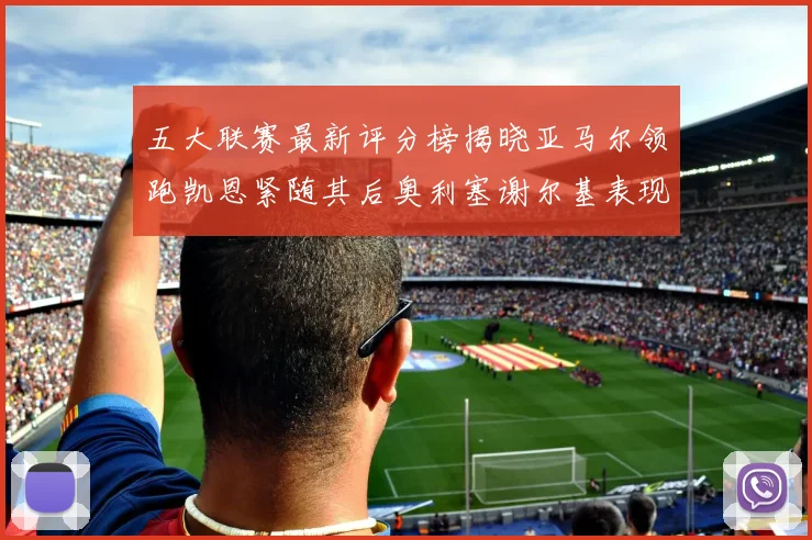 五大联赛最新评分榜揭晓亚马尔领跑凯恩紧随其后奥利塞谢尔基表现亮眼