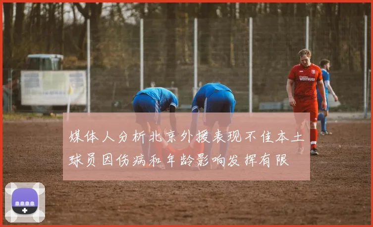 媒体人分析北京外援表现不佳本土球员因伤病和年龄影响发挥有限