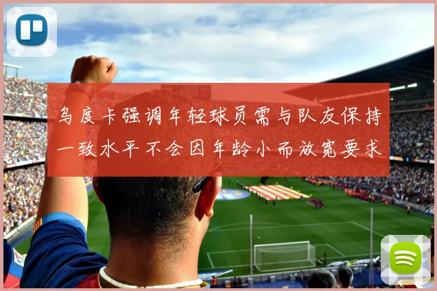 乌度卡强调年轻球员需与队友保持一致水平不会因年龄小而放宽要求