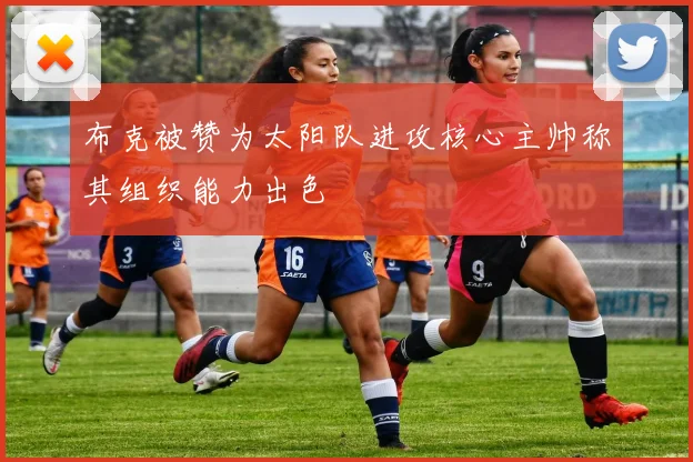 布克被赞为太阳队进攻核心主帅称其组织能力出色