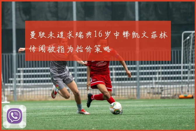 曼联未追求瑞典16岁中锋凯文菲林传闻被指为抬价策略