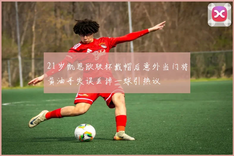 21岁凯恩欧联杯戴帽后意外当门将黄油手失误丢掉一球引热议