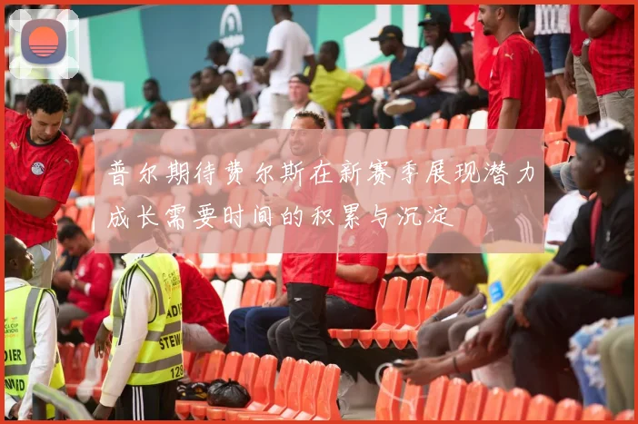 普尔期待费尔斯在新赛季展现潜力成长需要时间的积累与沉淀