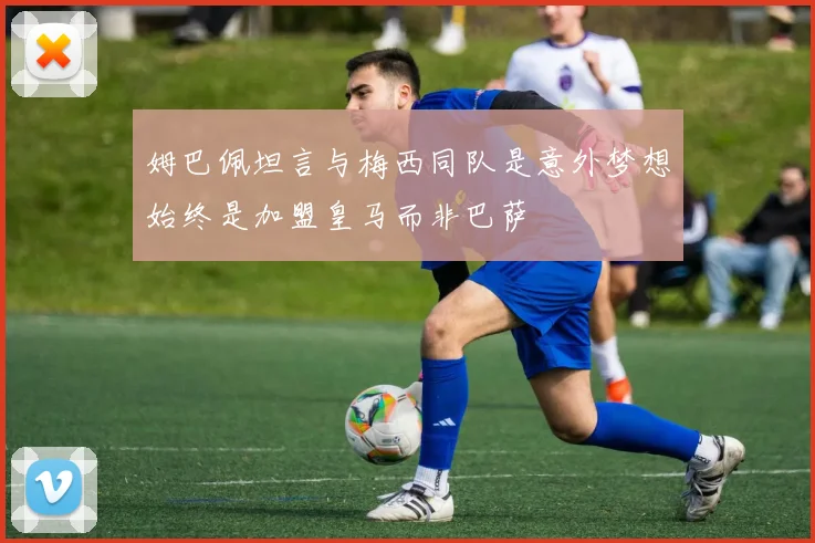 姆巴佩坦言与梅西同队是意外梦想始终是加盟皇马而非巴萨