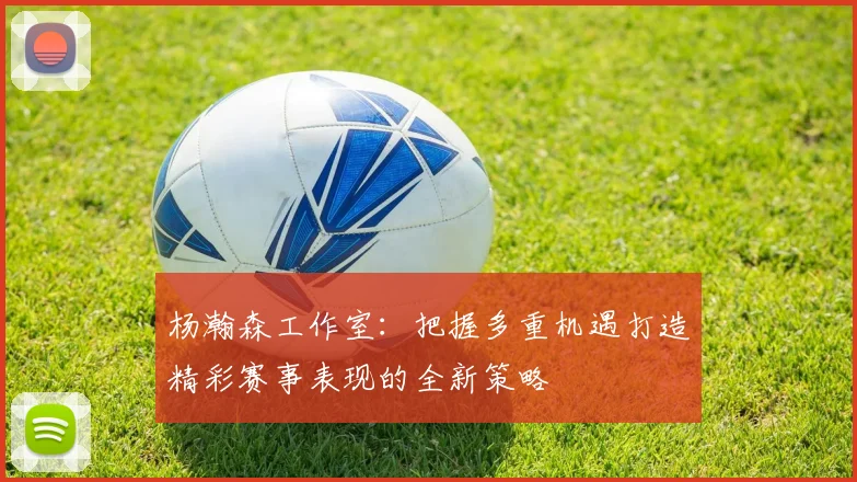 杨瀚森工作室：把握多重机遇打造精彩赛事表现的全新策略