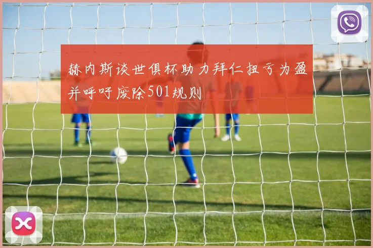 赫内斯谈世俱杯助力拜仁扭亏为盈并呼吁废除501规则