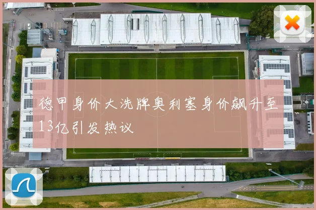德甲身价大洗牌奥利塞身价飙升至13亿引发热议