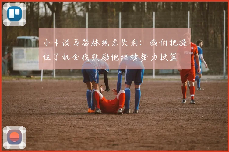 小卡谈马瑟林绝杀失利：我们把握住了机会我鼓励他继续努力投篮