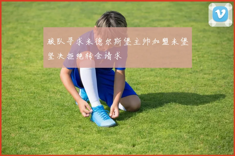 狼队寻求米德尔斯堡主帅加盟米堡坚决拒绝转会请求