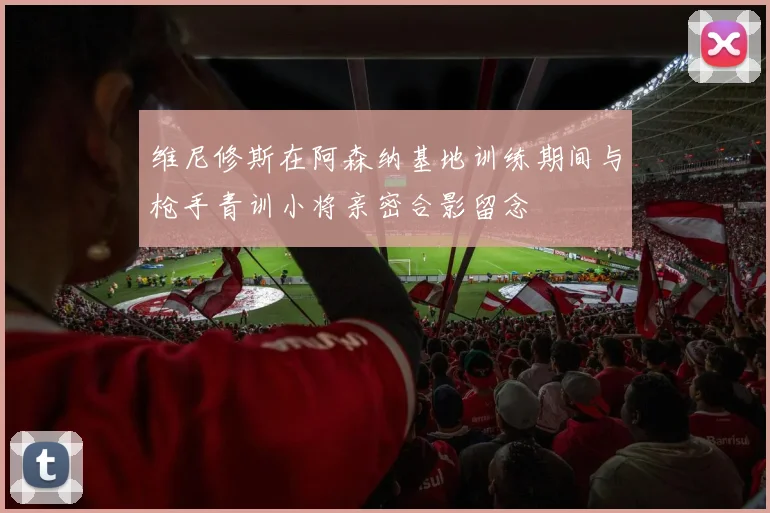 维尼修斯在阿森纳基地训练期间与枪手青训小将亲密合影留念