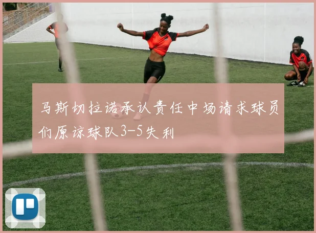 马斯切拉诺承认责任中场请求球员们原谅球队3-5失利