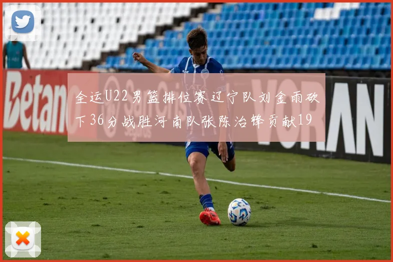 全运U22男篮排位赛辽宁队刘金雨砍下36分战胜河南队张陈治锋贡献19分17篮板