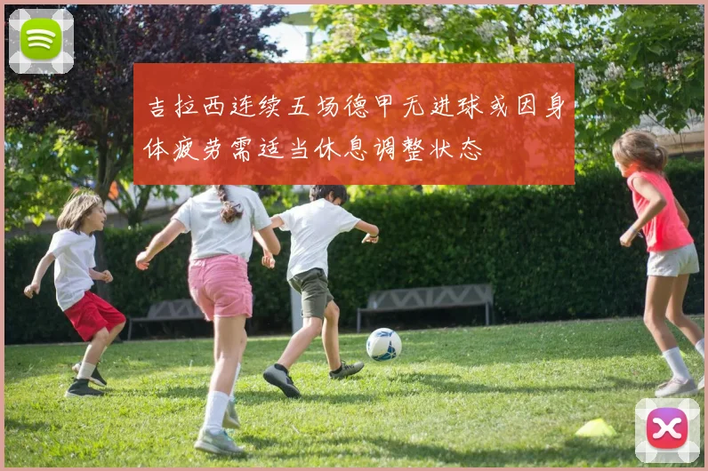 吉拉西连续五场德甲无进球或因身体疲劳需适当休息调整状态