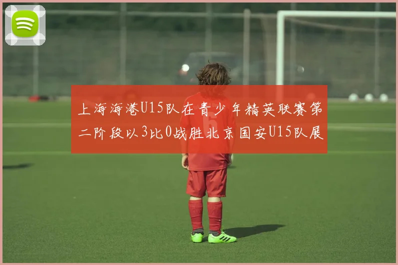 上海海港U15队在青少年精英联赛第二阶段以3比0战胜北京国安U15队展现强劲实力
