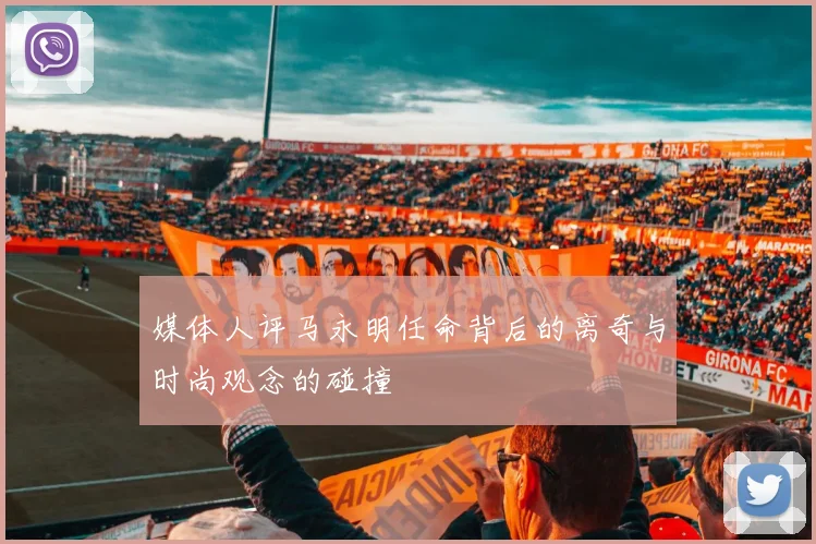 媒体人评马永明任命背后的离奇与时尚观念的碰撞