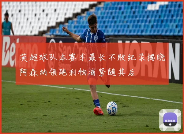 英超球队本赛季最长不败纪录揭晓阿森纳领跑利物浦紧随其后