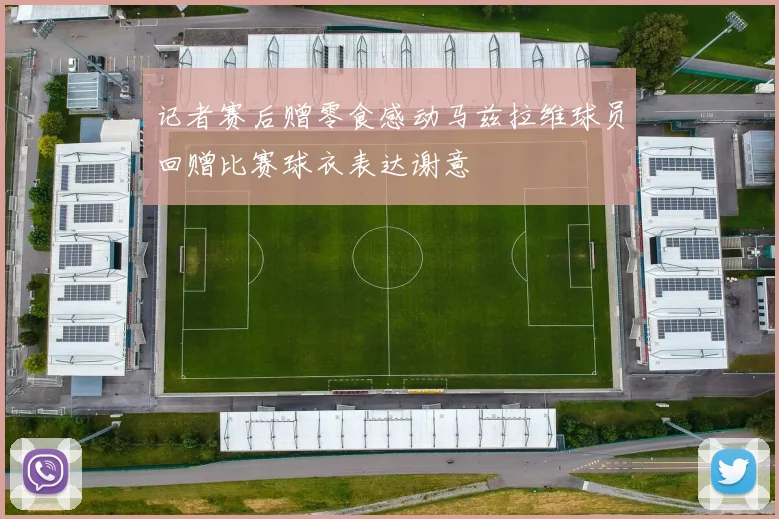 记者赛后赠零食感动马兹拉维球员回赠比赛球衣表达谢意