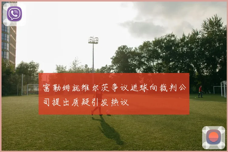 富勒姆就维尔茨争议进球向裁判公司提出质疑引发热议