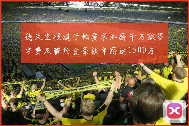 德天空报道于帕要求加薪千万欧签字费及解约金条款年薪达1500万