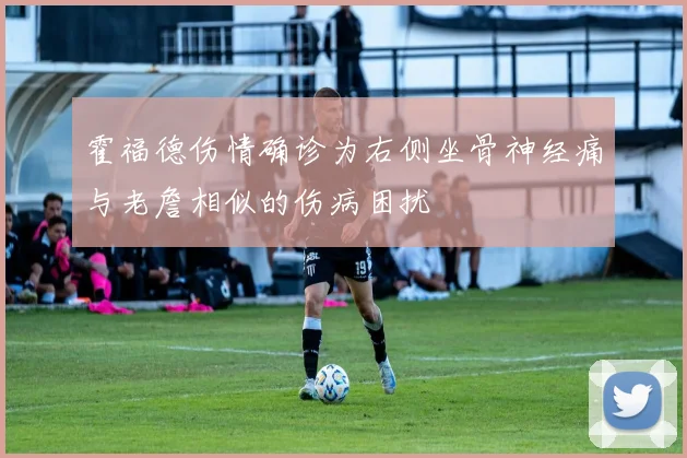 霍福德伤情确诊为右侧坐骨神经痛与老詹相似的伤病困扰