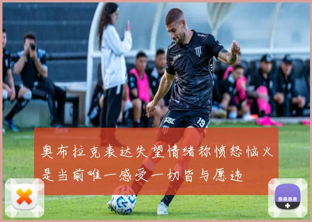 奥布拉克表达失望情绪称愤怒恼火是当前唯一感受一切皆与愿违