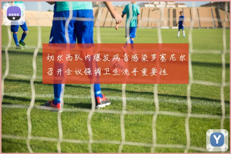 切尔西队内爆发病毒感染罗塞尼尔召开会议强调卫生洗手重要性