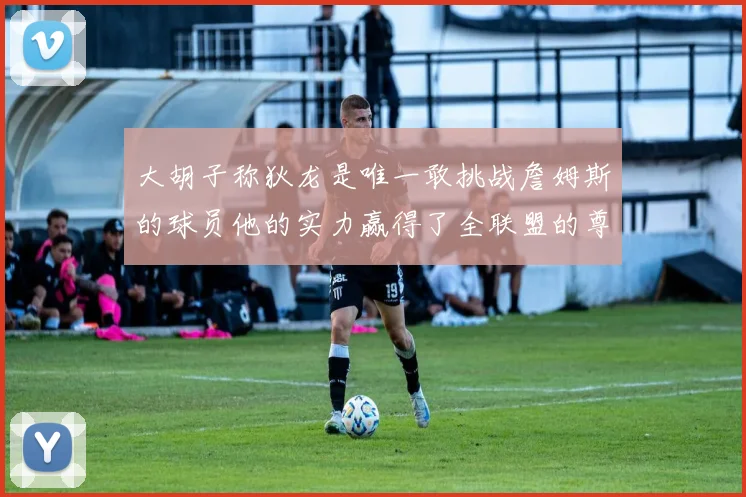 大胡子称狄龙是唯一敢挑战詹姆斯的球员他的实力赢得了全联盟的尊重