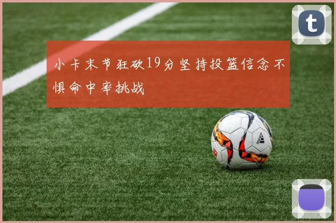 小卡末节狂砍19分坚持投篮信念不惧命中率挑战