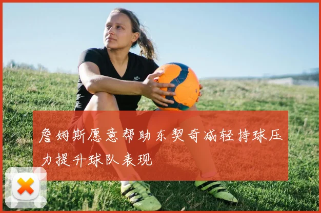 詹姆斯愿意帮助东契奇减轻持球压力提升球队表现