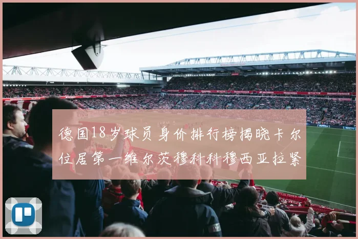 德国18岁球员身价排行榜揭晓卡尔位居第一维尔茨穆科科穆西亚拉紧随其后